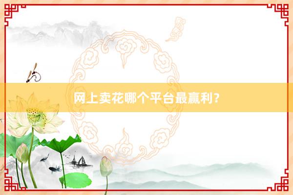 网上卖花哪个平台最赢利？