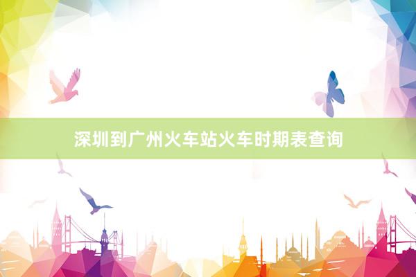深圳到广州火车站火车时期表查询