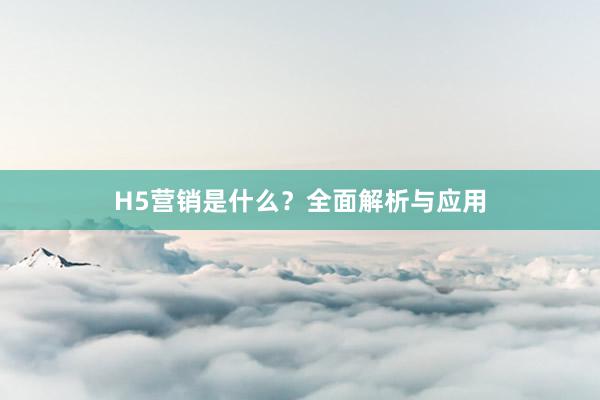 H5营销是什么?全面解析与应用